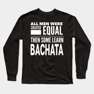 ALL MEN WERE CREATED EQUAL THEN SOME LEARN BACHATA (Dancing) Man Dancer Statement Gift Long Sleeve T-Shirt